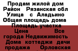 Продам жилой дом › Район ­ Рязанская обл › Улица ­ с. Аладьино › Общая площадь дома ­ 65 › Площадь участка ­ 14 › Цена ­ 800 000 - Все города Недвижимость » Дома, коттеджи, дачи продажа   . Орловская обл.